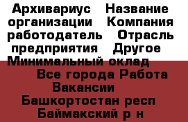 Архивариус › Название организации ­ Компания-работодатель › Отрасль предприятия ­ Другое › Минимальный оклад ­ 15 000 - Все города Работа » Вакансии   . Башкортостан респ.,Баймакский р-н